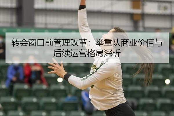 转会窗口前管理改革：举重队商业价值与后续运营格局深析
