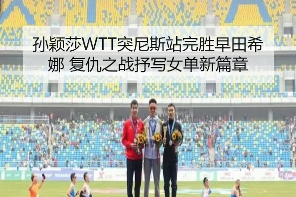 孙颖莎WTT突尼斯站完胜早田希娜 复仇之战抒写女单新篇章